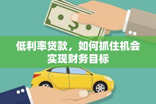山丹低利率贷款，如何抓住机会实现财务目标