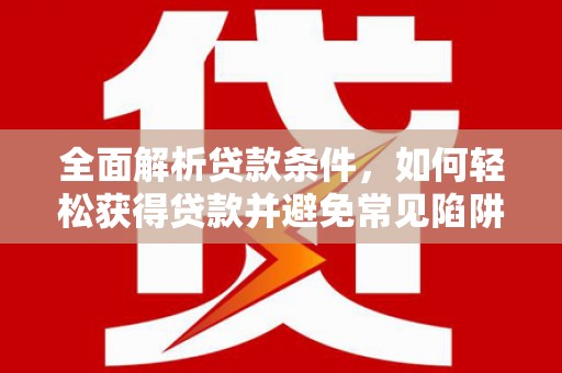 山丹全面解析贷款条件，如何轻松获得贷款并避免常见陷阱