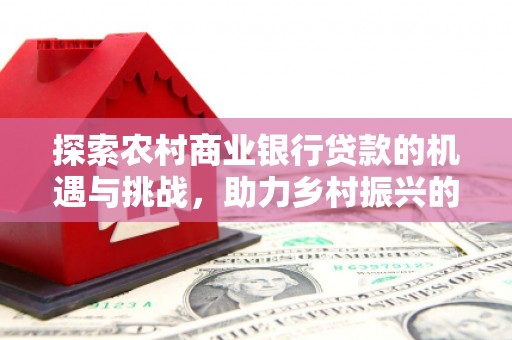 山丹探索农村商业银行贷款的机遇与挑战，助力乡村振兴的金融引擎