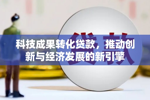 山丹科技成果转化贷款，推动创新与经济发展的新引擎