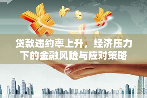 山丹贷款违约率上升，经济压力下的金融风险与应对策略