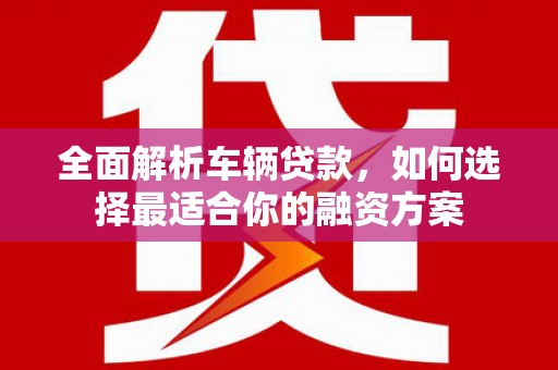 山丹全面解析车辆贷款，如何选择最适合你的融资方案