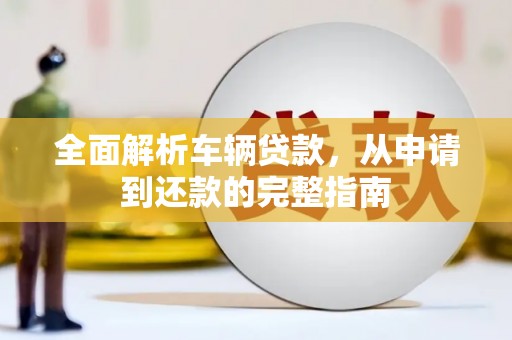山丹全面解析车辆贷款，从申请到还款的完整指南