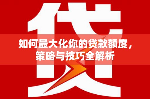 山丹如何最大化你的贷款额度，策略与技巧全解析