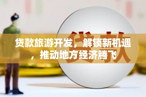 山丹贷款旅游开发，解锁新机遇，推动地方经济腾飞