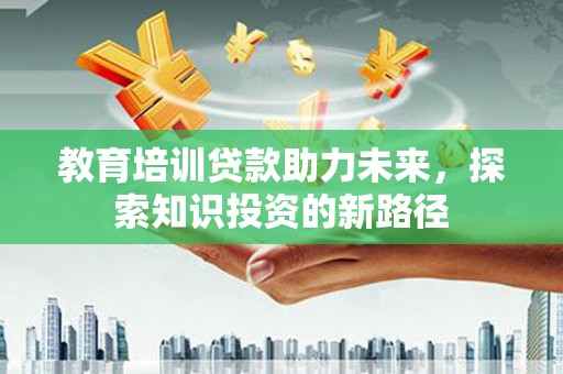 山丹教育培训贷款助力未来，探索知识投资的新路径