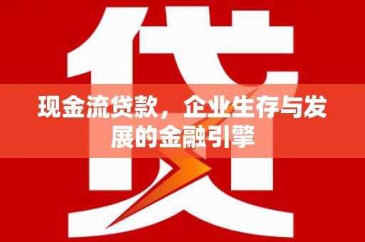 山丹现金流贷款，企业生存与发展的金融引擎