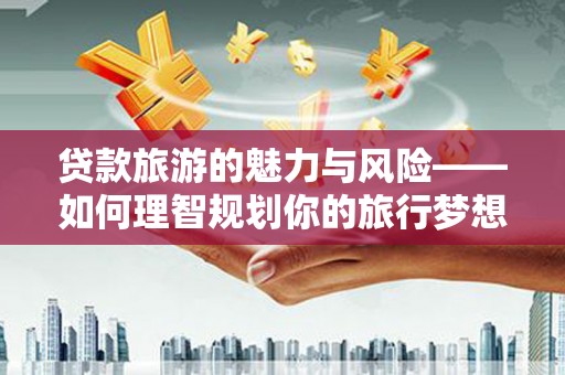 山丹贷款旅游的魅力与风险——如何理智规划你的旅行梦想