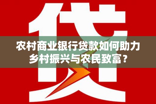 山丹农村商业银行贷款如何助力乡村振兴与农民致富？