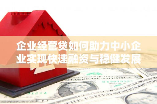 山丹企业经营贷如何助力中小企业实现快速融资与稳健发展