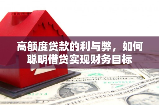 山丹高额度贷款的利与弊，如何聪明借贷实现财务目标