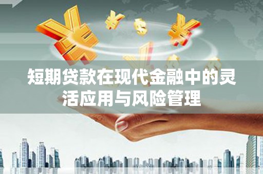 山丹短期贷款在现代金融中的灵活应用与风险管理