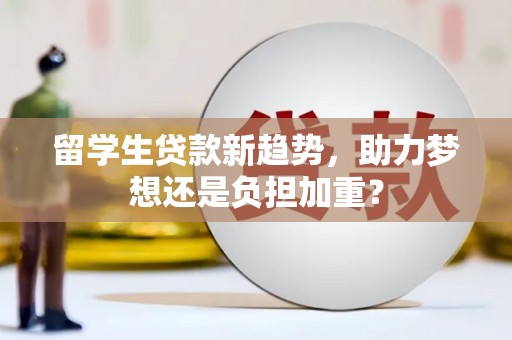山丹留学生贷款新趋势，助力梦想还是负担加重？