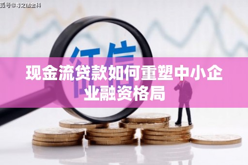 山丹现金流贷款如何重塑中小企业融资格局