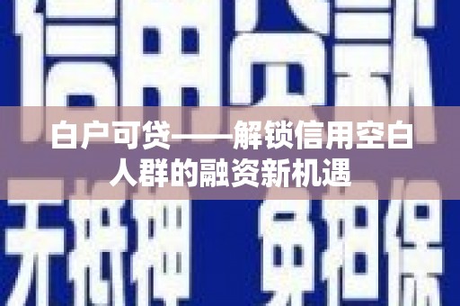 山丹白户可贷——解锁信用空白人群的融资新机遇