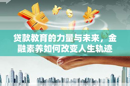 山丹贷款教育的力量与未来，金融素养如何改变人生轨迹