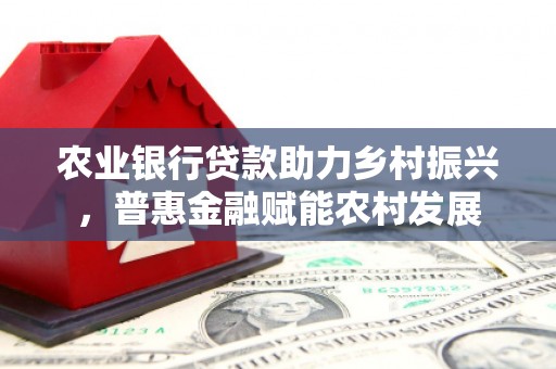 山丹农业银行贷款助力乡村振兴，普惠金融赋能农村发展