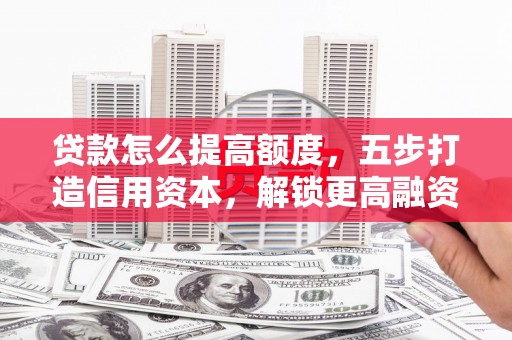 山丹贷款怎么提高额度，五步打造信用资本，解锁更高融资空间