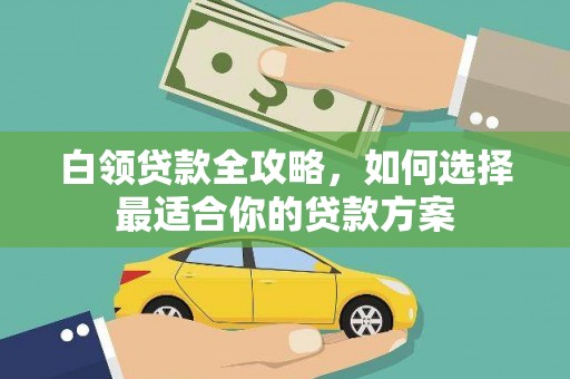 山丹白领贷款全攻略，如何选择最适合你的贷款方案